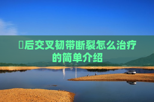 ​后交叉韧带断裂怎么治疗的简单介绍