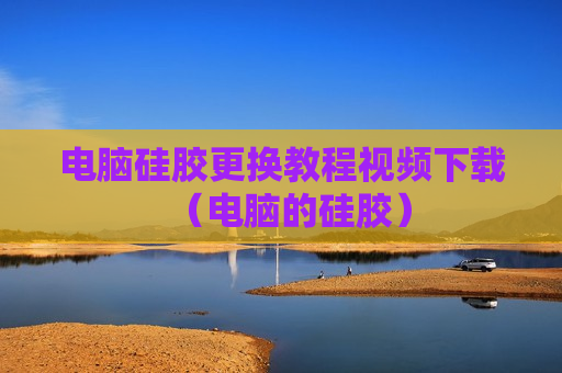 电脑硅胶更换教程视频下载（电脑的硅胶）