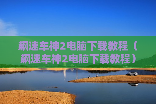 飙速车神2电脑下载教程（飙速车神2电脑下载教程）
