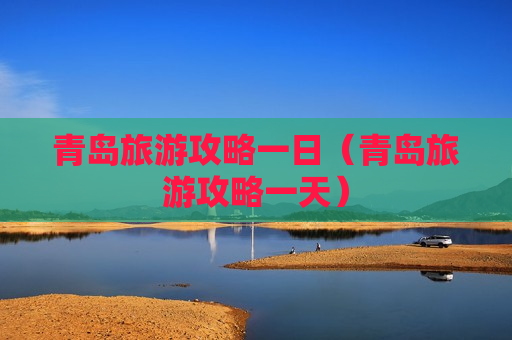 青岛旅游攻略一日（青岛旅游攻略一天）