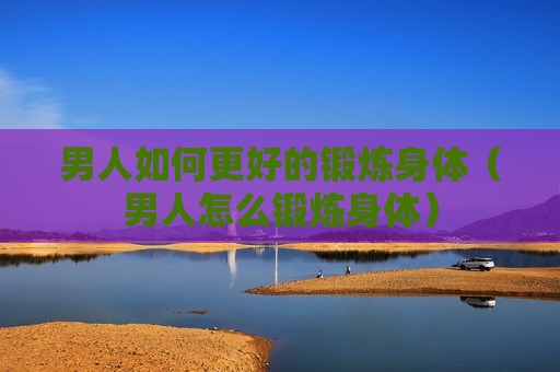 男人如何更好的锻炼身体（男人怎么锻炼身体）