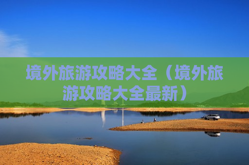 境外旅游攻略大全（境外旅游攻略大全最新）