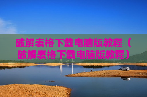 破解表格下载电脑版教程（破解表格下载电脑版教程）