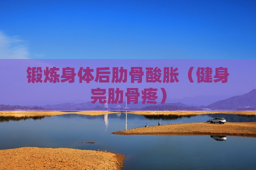 锻炼身体后肋骨酸胀（健身完肋骨疼）