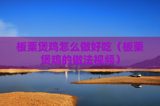 板粟煲鸡怎么做好吃（板栗煲鸡的做法视频）
