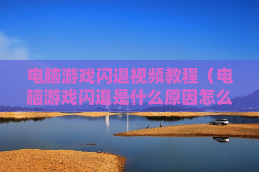 电脑游戏闪退视频教程（电脑游戏闪退是什么原因怎么解决）