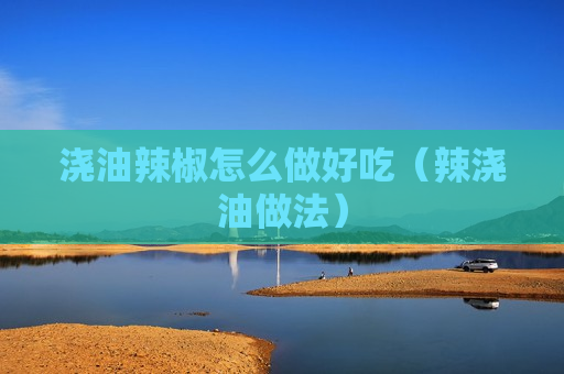 浇油辣椒怎么做好吃（辣浇油做法）