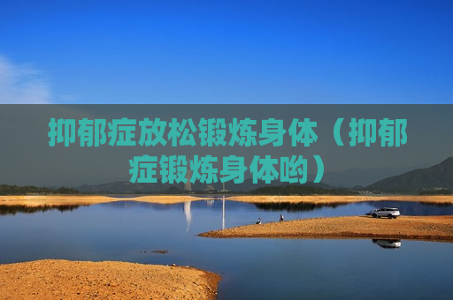 抑郁症放松锻炼身体（抑郁症锻炼身体哟）
