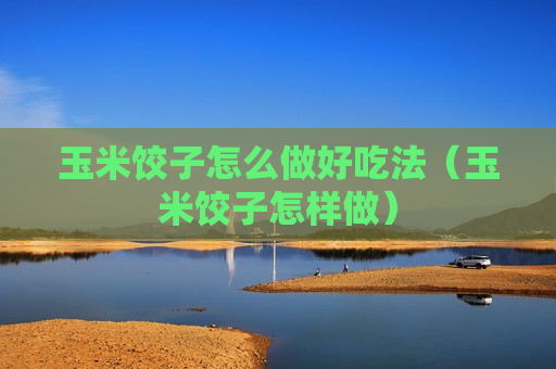 玉米饺子怎么做好吃法（玉米饺子怎样做）