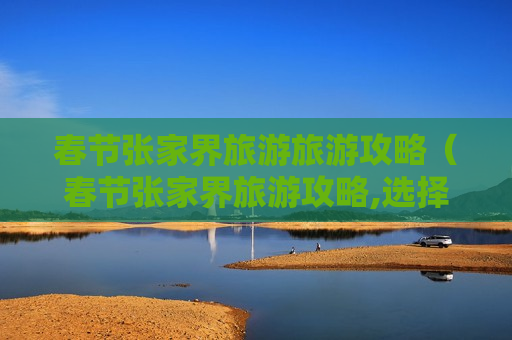 春节张家界旅游旅游攻略（春节张家界旅游攻略,选择买还有优惠!）
