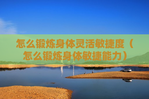 怎么锻炼身体灵活敏捷度（怎么锻炼身体敏捷能力）