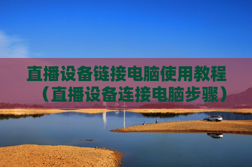 直播设备链接电脑使用教程（直播设备连接电脑步骤）