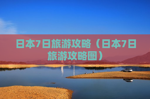 日本7日旅游攻略（日本7日旅游攻略图）