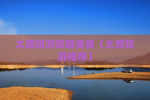 太原旅游攻略美食（太原旅游推荐）