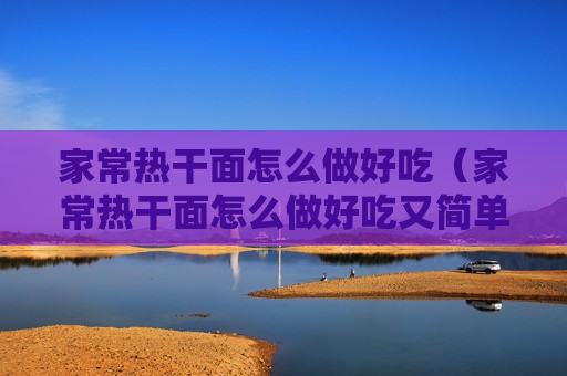 家常热干面怎么做好吃（家常热干面怎么做好吃又简单）