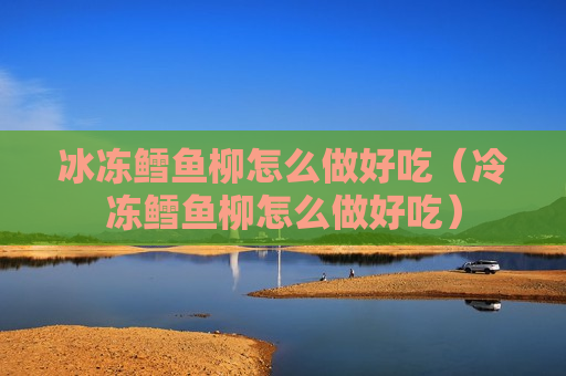 冰冻鳕鱼柳怎么做好吃（冷冻鳕鱼柳怎么做好吃）