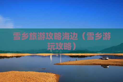 雪乡旅游攻略海边（雪乡游玩攻略）