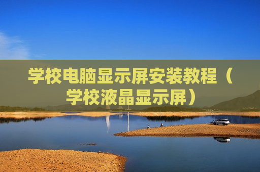 学校电脑显示屏安装教程（学校液晶显示屏）