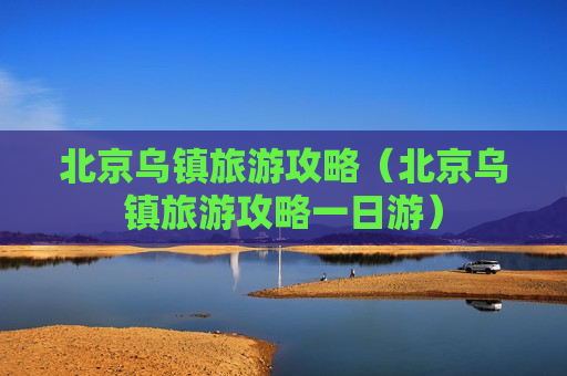 北京乌镇旅游攻略（北京乌镇旅游攻略一日游）