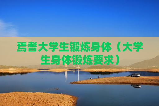焉耆大学生锻炼身体（大学生身体锻炼要求）