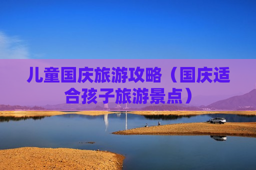 儿童国庆旅游攻略（国庆适合孩子旅游景点）