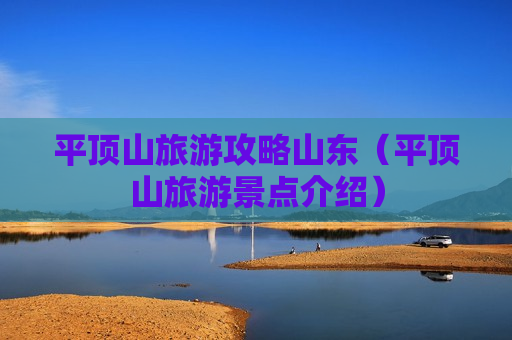 平顶山旅游攻略山东（平顶山旅游景点介绍）