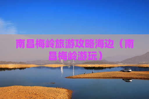 南昌梅岭旅游攻略海边（南昌梅岭游玩）