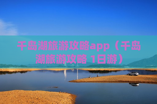 千岛湖旅游攻略app（千岛湖旅游攻略 1日游）