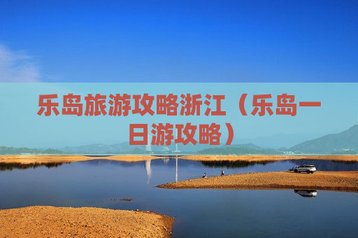 乐岛旅游攻略浙江（乐岛一日游攻略）