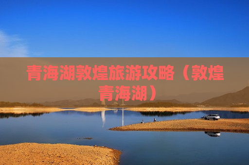 青海湖敦煌旅游攻略（敦煌 青海湖）