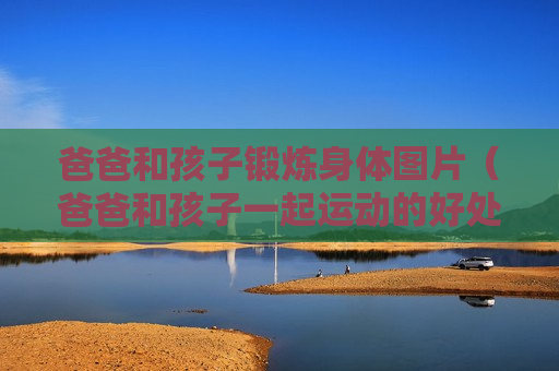 爸爸和孩子锻炼身体图片（爸爸和孩子一起运动的好处）
