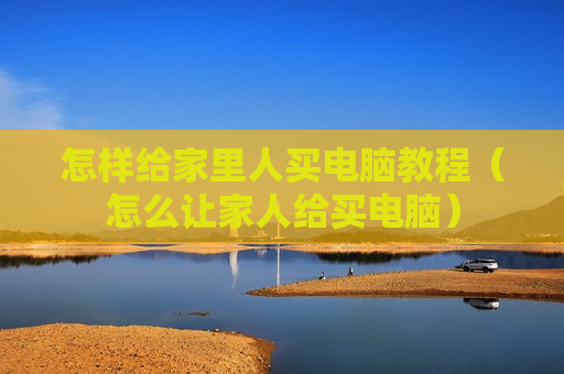 怎样给家里人买电脑教程（怎么让家人给买电脑）