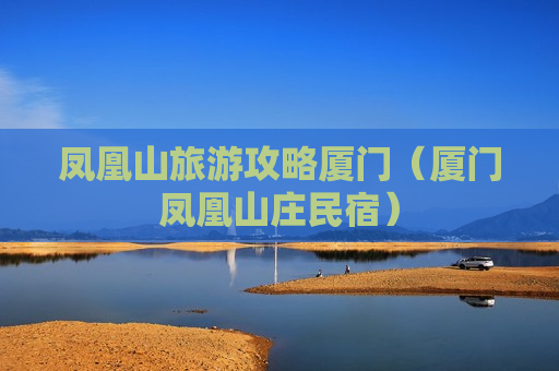 凤凰山旅游攻略厦门（厦门凤凰山庄民宿）