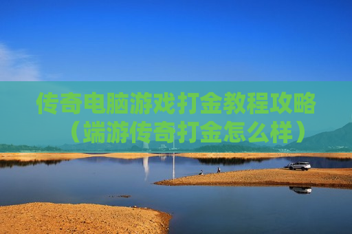 传奇电脑游戏打金教程攻略（端游传奇打金怎么样）