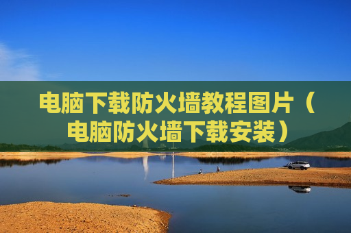 电脑下载防火墙教程图片（电脑防火墙下载安装）