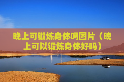 晚上可锻炼身体吗图片（晚上可以锻炼身体好吗）