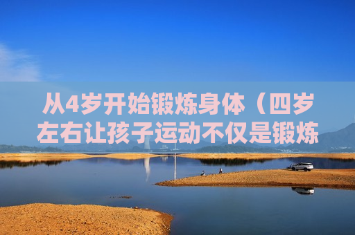 从4岁开始锻炼身体（四岁左右让孩子运动不仅是锻炼身体）