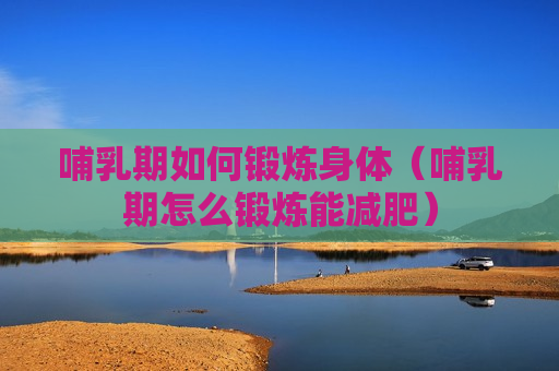 哺乳期如何锻炼身体（哺乳期怎么锻炼能减肥）