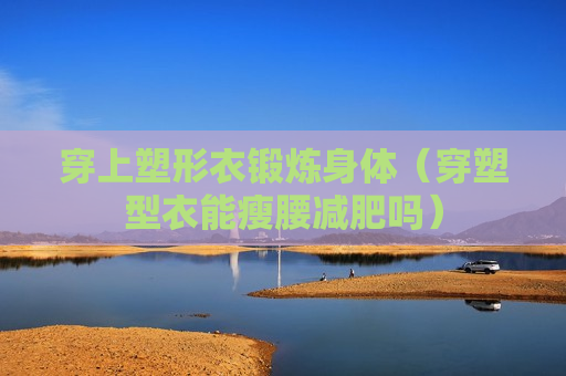 穿上塑形衣锻炼身体（穿塑型衣能瘦腰减肥吗）