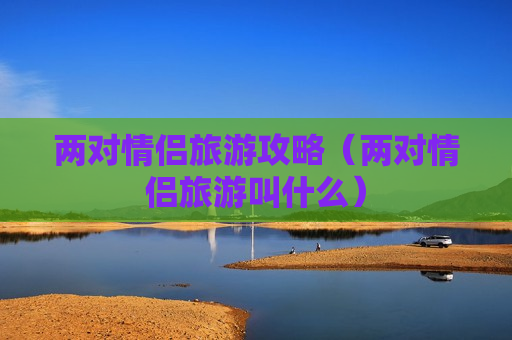 两对情侣旅游攻略（两对情侣旅游叫什么）