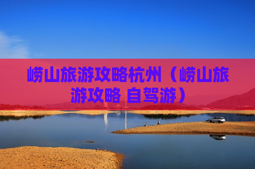 崂山旅游攻略杭州（崂山旅游攻略 自驾游）