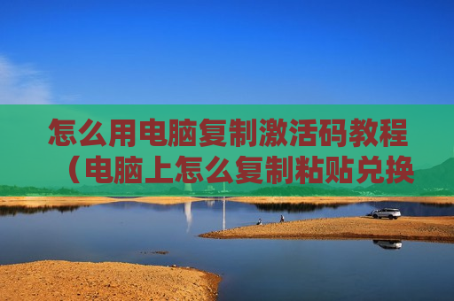 怎么用电脑复制激活码教程（电脑上怎么复制粘贴兑换码）