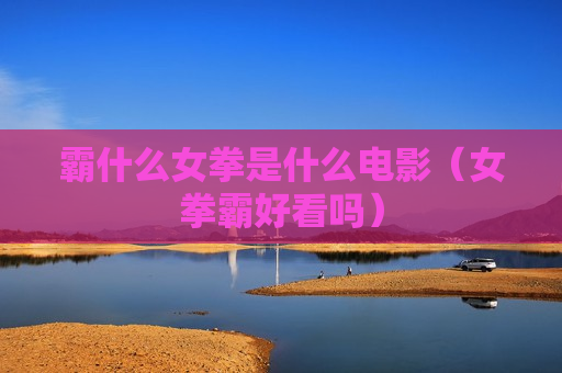 霸什么女拳是什么电影（女拳霸好看吗）
