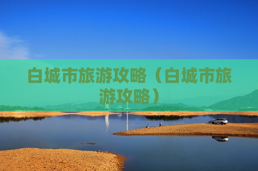 白城市旅游攻略（白城市旅游攻略）