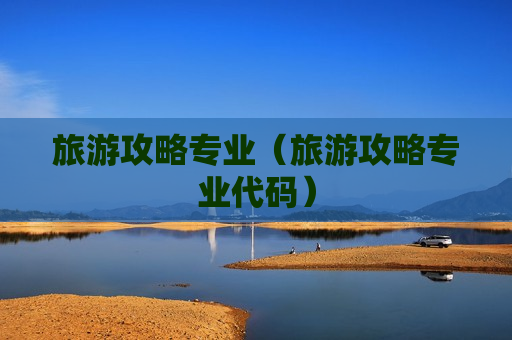 旅游攻略专业（旅游攻略专业代码）