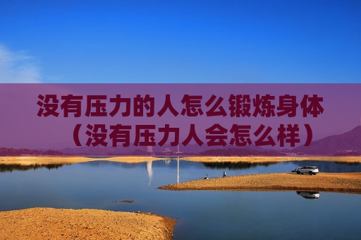 没有压力的人怎么锻炼身体（没有压力人会怎么样）