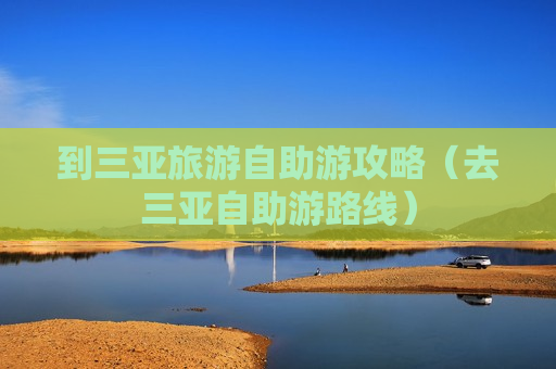 到三亚旅游自助游攻略（去三亚自助游路线）