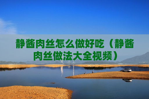 静酱肉丝怎么做好吃（静酱肉丝做法大全视频）