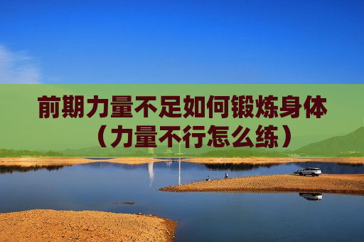 前期力量不足如何锻炼身体（力量不行怎么练）