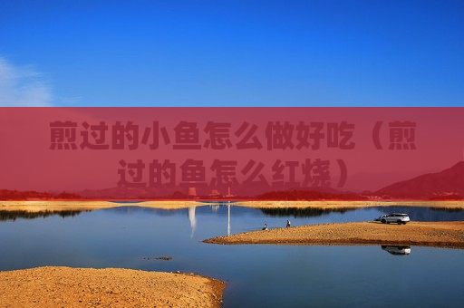 煎过的小鱼怎么做好吃（煎过的鱼怎么红烧）